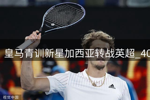 皇马青训新星加西亚转战英超 4000万交易暗藏玄机